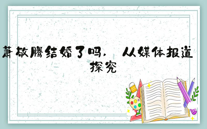 萧敬腾结婚了吗  从媒体报道中探究 
